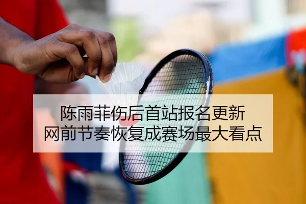 陈雨菲伤后首站报名更新 网前节奏恢复成赛场最大看点 | bonesports