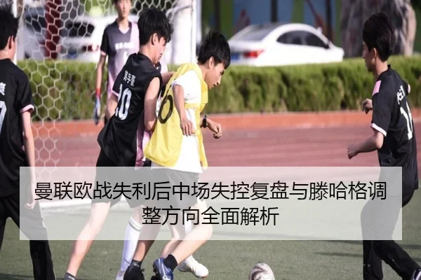 曼联欧战失利后中场失控复盘与滕哈格调整方向全面解析（bonesports）